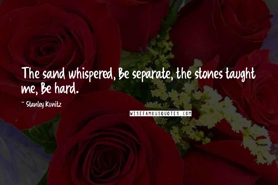 Stanley Kunitz Quotes: The sand whispered, Be separate, the stones taught me, Be hard.