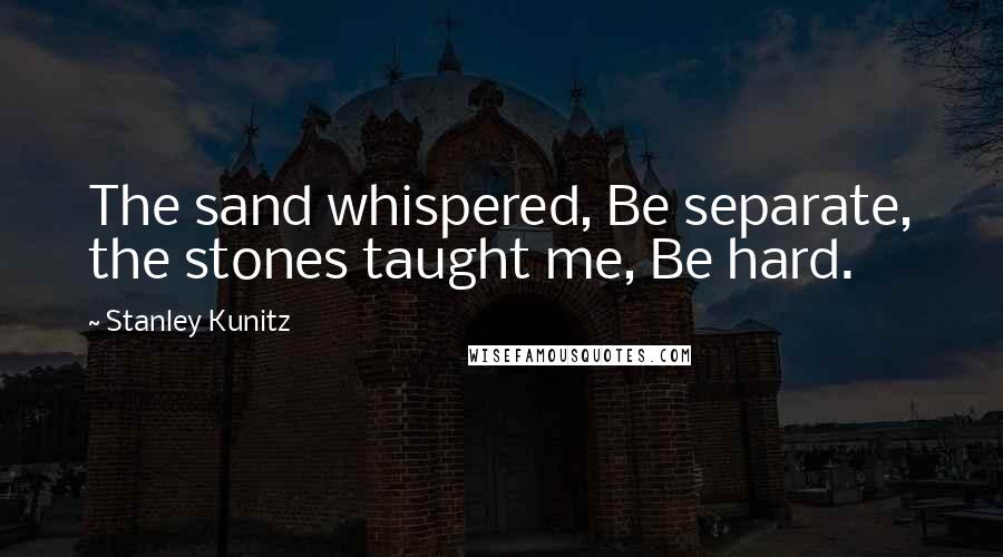 Stanley Kunitz Quotes: The sand whispered, Be separate, the stones taught me, Be hard.