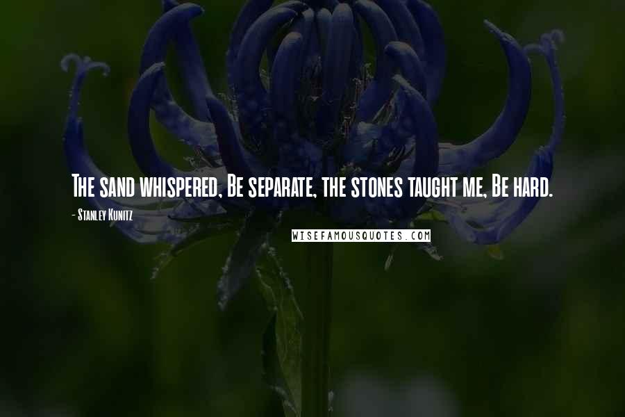 Stanley Kunitz Quotes: The sand whispered, Be separate, the stones taught me, Be hard.