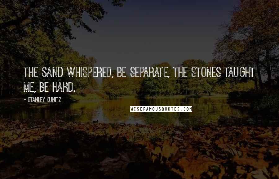 Stanley Kunitz Quotes: The sand whispered, Be separate, the stones taught me, Be hard.