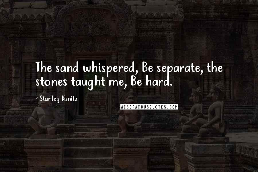 Stanley Kunitz Quotes: The sand whispered, Be separate, the stones taught me, Be hard.