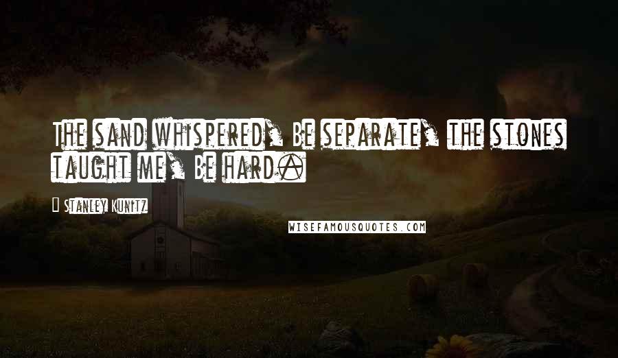 Stanley Kunitz Quotes: The sand whispered, Be separate, the stones taught me, Be hard.