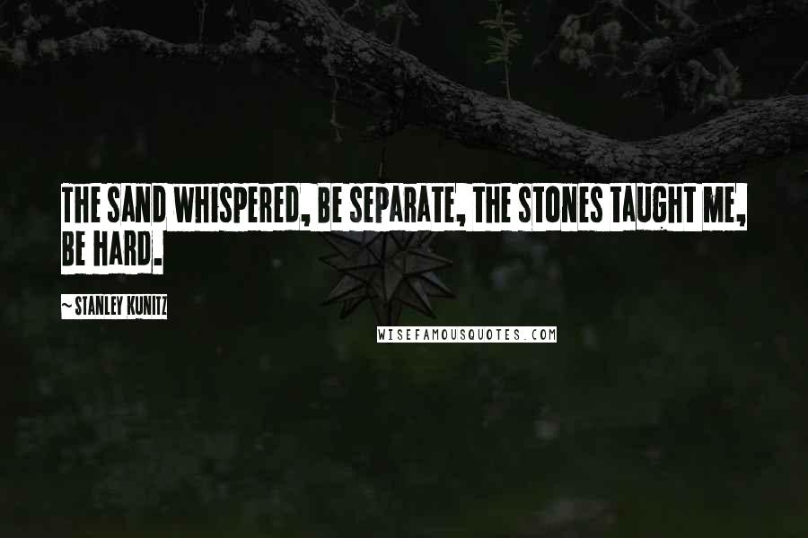 Stanley Kunitz Quotes: The sand whispered, Be separate, the stones taught me, Be hard.