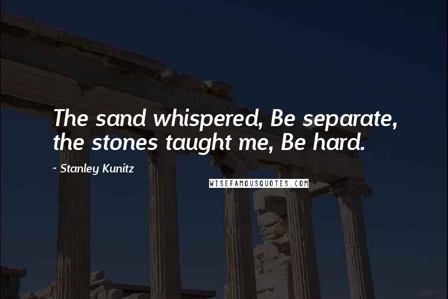 Stanley Kunitz Quotes: The sand whispered, Be separate, the stones taught me, Be hard.