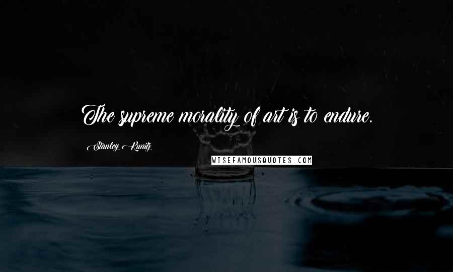 Stanley Kunitz Quotes: The supreme morality of art is to endure.