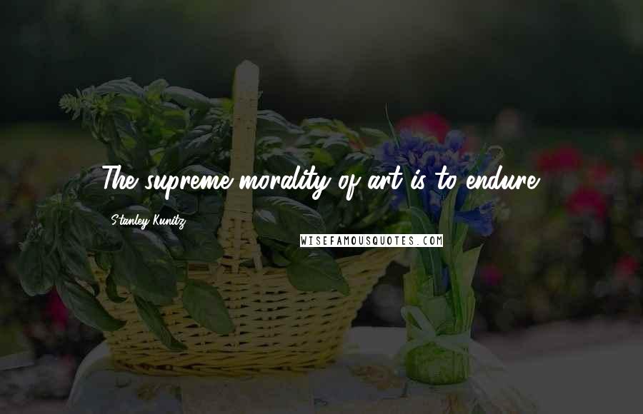 Stanley Kunitz Quotes: The supreme morality of art is to endure.