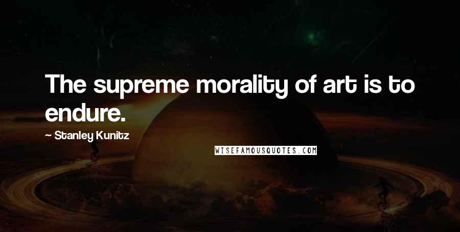 Stanley Kunitz Quotes: The supreme morality of art is to endure.