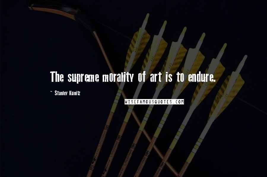 Stanley Kunitz Quotes: The supreme morality of art is to endure.