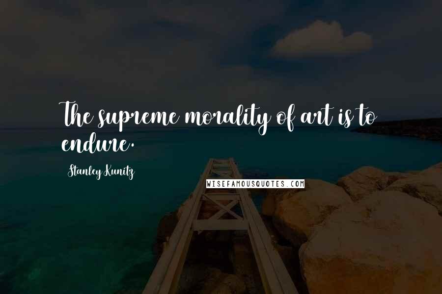 Stanley Kunitz Quotes: The supreme morality of art is to endure.