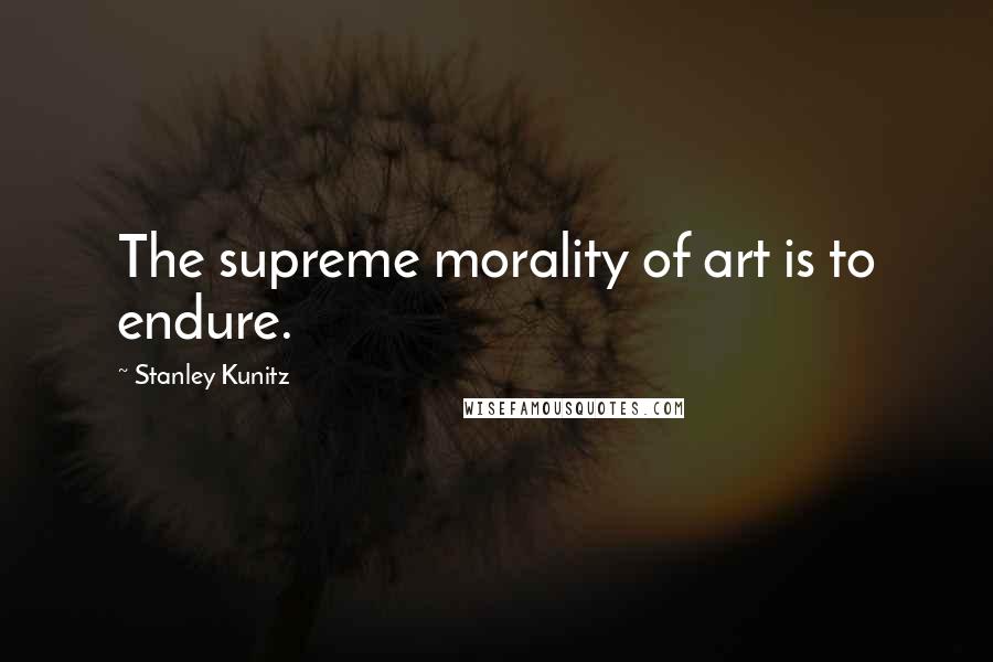 Stanley Kunitz Quotes: The supreme morality of art is to endure.