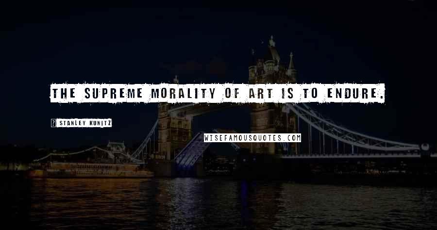 Stanley Kunitz Quotes: The supreme morality of art is to endure.