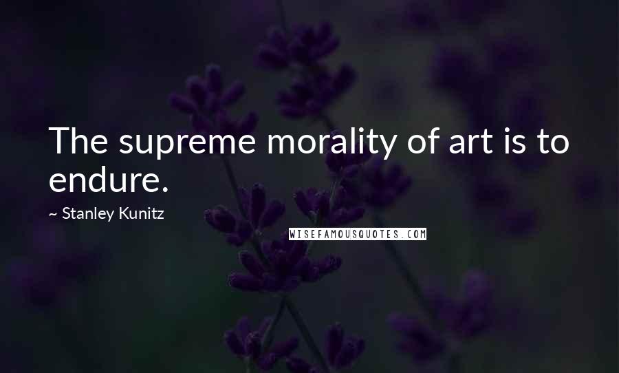 Stanley Kunitz Quotes: The supreme morality of art is to endure.