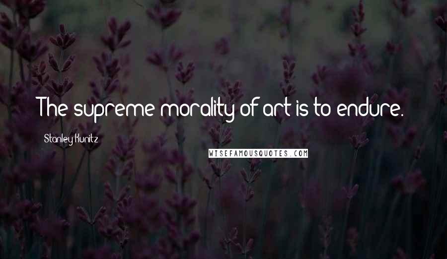 Stanley Kunitz Quotes: The supreme morality of art is to endure.