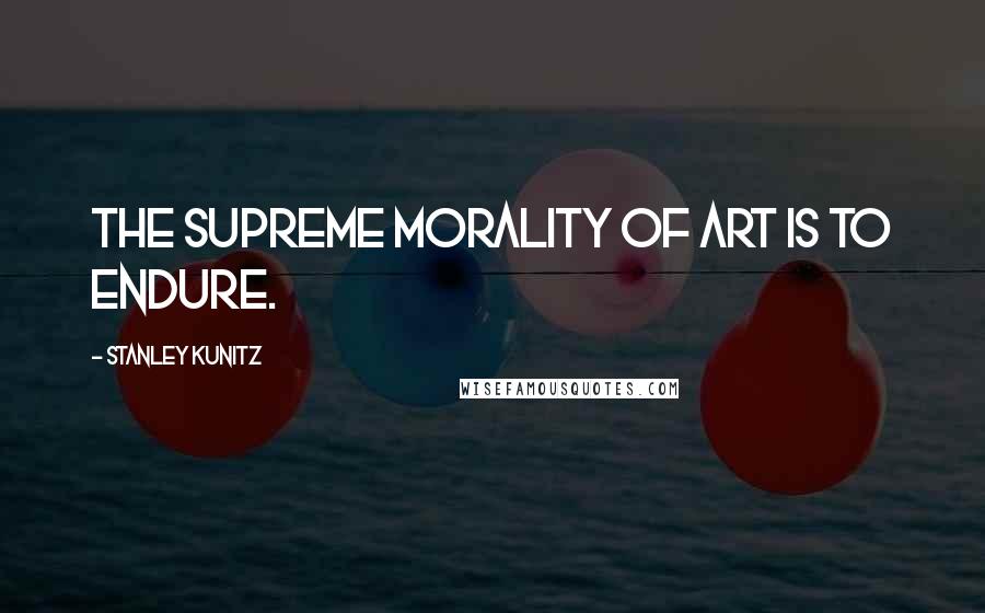 Stanley Kunitz Quotes: The supreme morality of art is to endure.