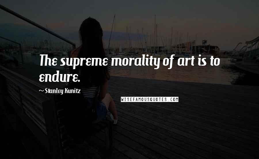 Stanley Kunitz Quotes: The supreme morality of art is to endure.