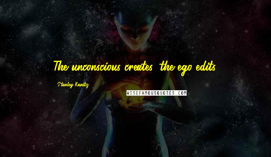 Stanley Kunitz Quotes: The unconscious creates, the ego edits.