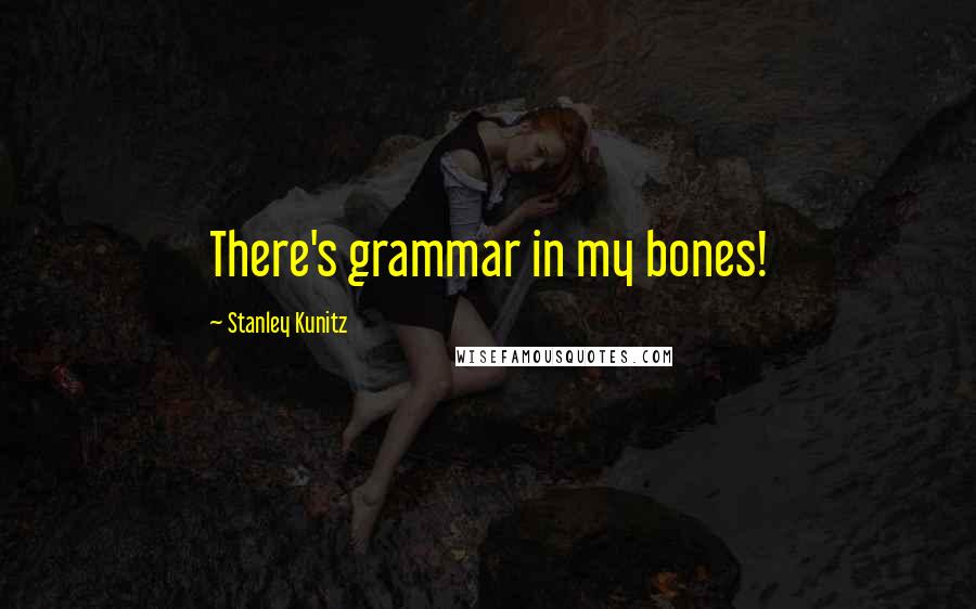 Stanley Kunitz Quotes: There's grammar in my bones!