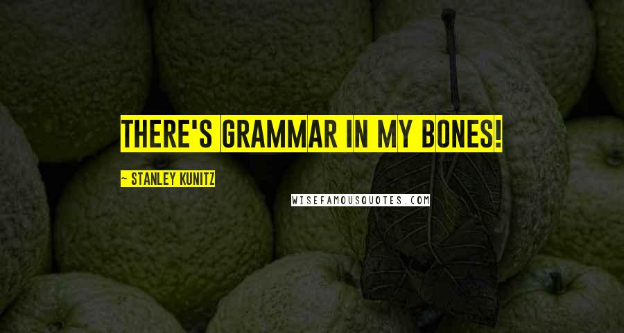 Stanley Kunitz Quotes: There's grammar in my bones!