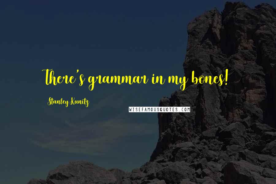 Stanley Kunitz Quotes: There's grammar in my bones!