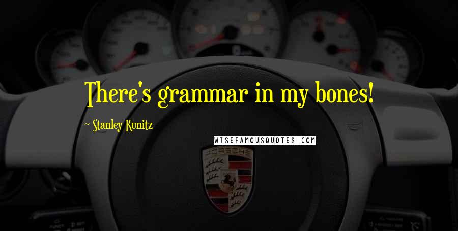 Stanley Kunitz Quotes: There's grammar in my bones!