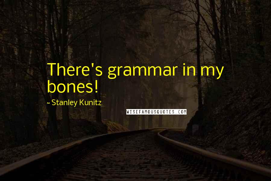 Stanley Kunitz Quotes: There's grammar in my bones!
