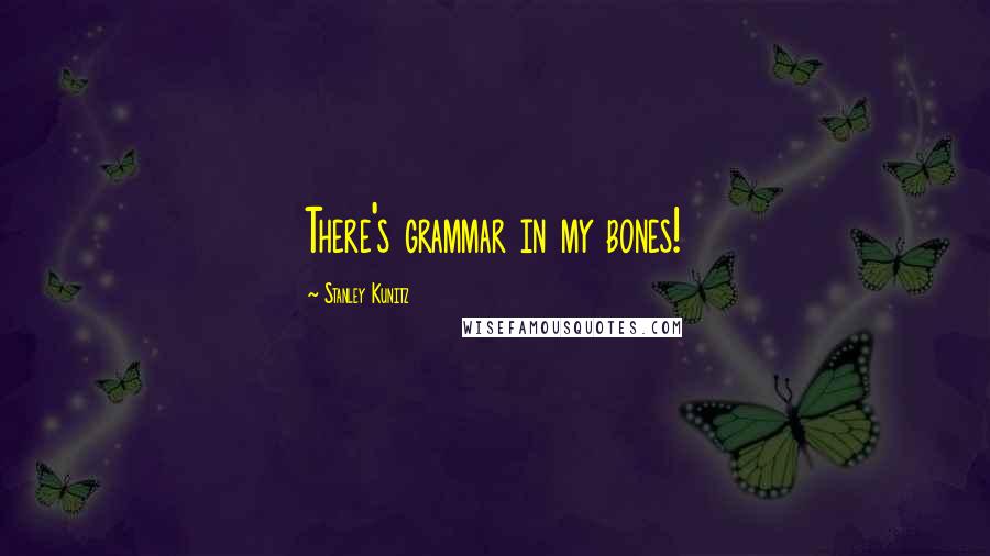 Stanley Kunitz Quotes: There's grammar in my bones!