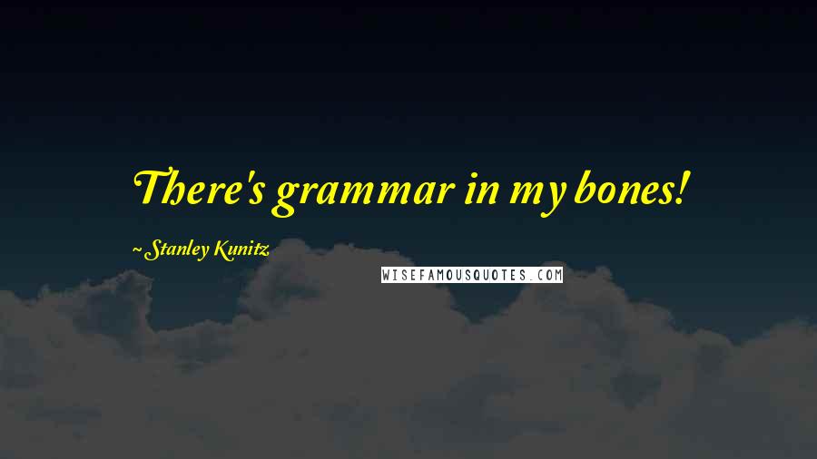 Stanley Kunitz Quotes: There's grammar in my bones!