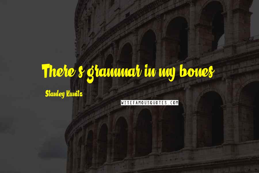 Stanley Kunitz Quotes: There's grammar in my bones!