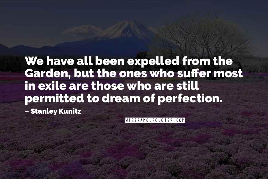 Stanley Kunitz Quotes: We have all been expelled from the Garden, but the ones who suffer most in exile are those who are still permitted to dream of perfection.