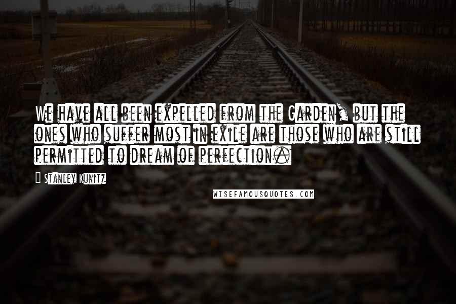 Stanley Kunitz Quotes: We have all been expelled from the Garden, but the ones who suffer most in exile are those who are still permitted to dream of perfection.