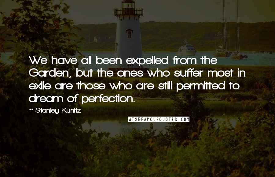 Stanley Kunitz Quotes: We have all been expelled from the Garden, but the ones who suffer most in exile are those who are still permitted to dream of perfection.