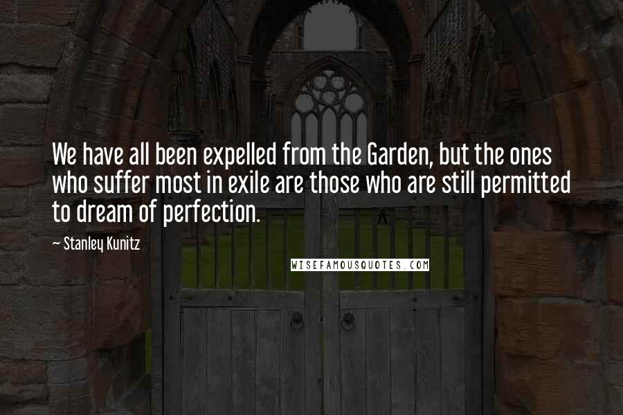 Stanley Kunitz Quotes: We have all been expelled from the Garden, but the ones who suffer most in exile are those who are still permitted to dream of perfection.