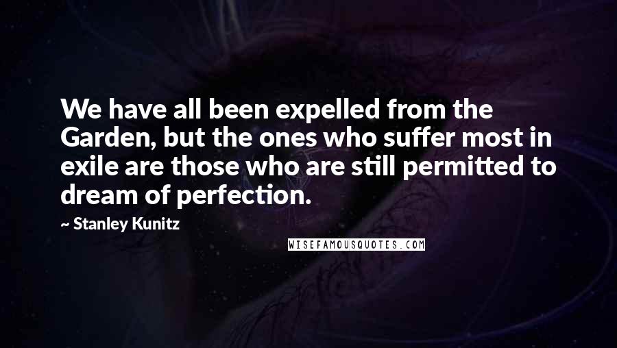 Stanley Kunitz Quotes: We have all been expelled from the Garden, but the ones who suffer most in exile are those who are still permitted to dream of perfection.