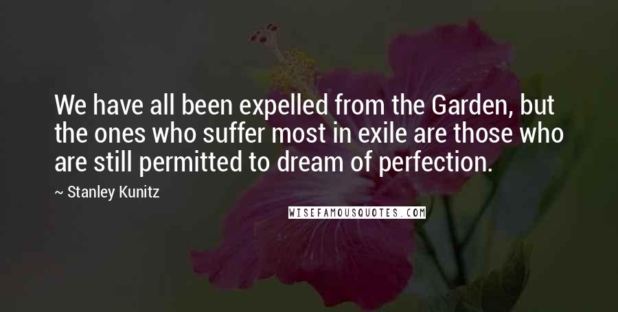 Stanley Kunitz Quotes: We have all been expelled from the Garden, but the ones who suffer most in exile are those who are still permitted to dream of perfection.