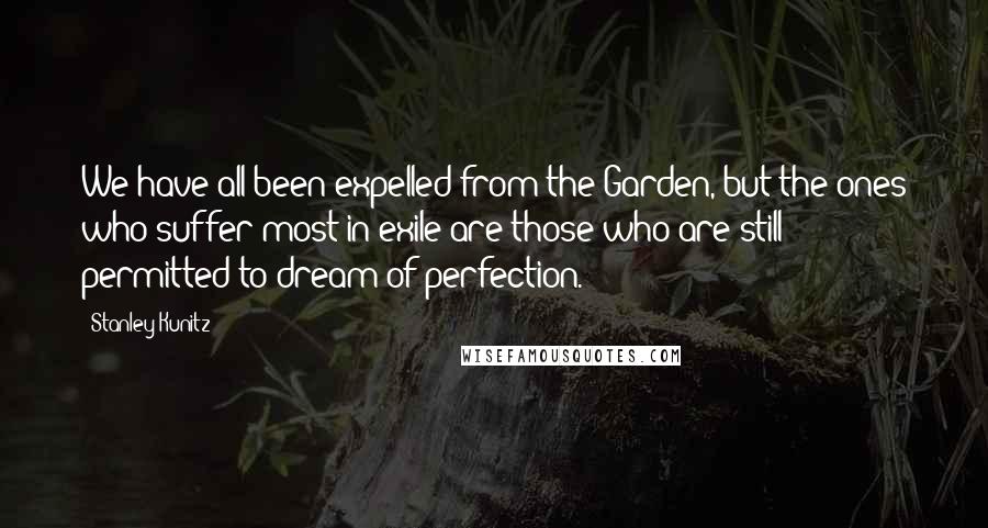 Stanley Kunitz Quotes: We have all been expelled from the Garden, but the ones who suffer most in exile are those who are still permitted to dream of perfection.