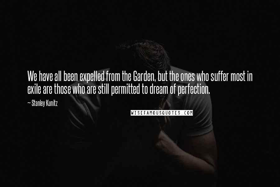 Stanley Kunitz Quotes: We have all been expelled from the Garden, but the ones who suffer most in exile are those who are still permitted to dream of perfection.