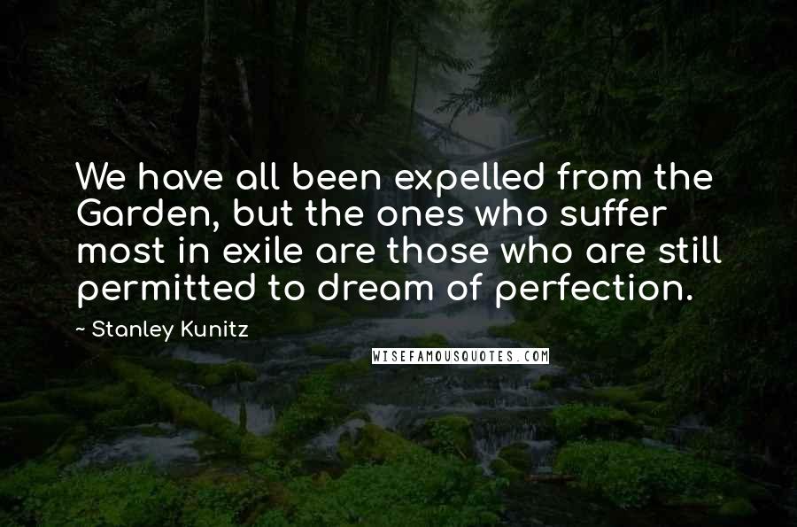 Stanley Kunitz Quotes: We have all been expelled from the Garden, but the ones who suffer most in exile are those who are still permitted to dream of perfection.