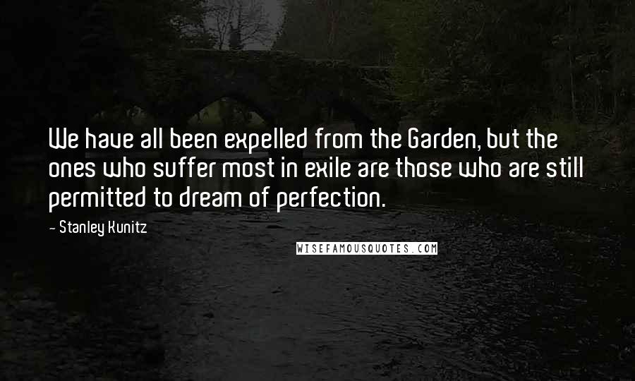 Stanley Kunitz Quotes: We have all been expelled from the Garden, but the ones who suffer most in exile are those who are still permitted to dream of perfection.