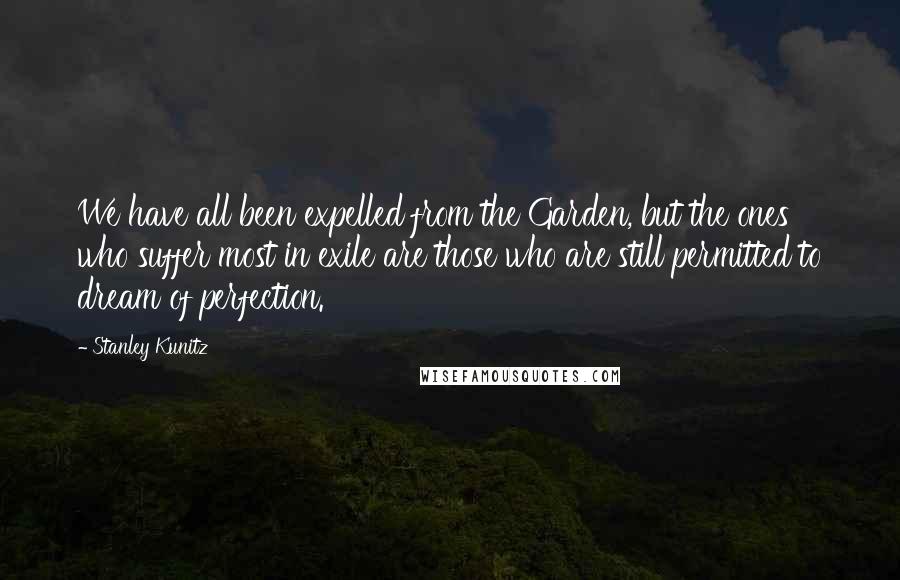 Stanley Kunitz Quotes: We have all been expelled from the Garden, but the ones who suffer most in exile are those who are still permitted to dream of perfection.