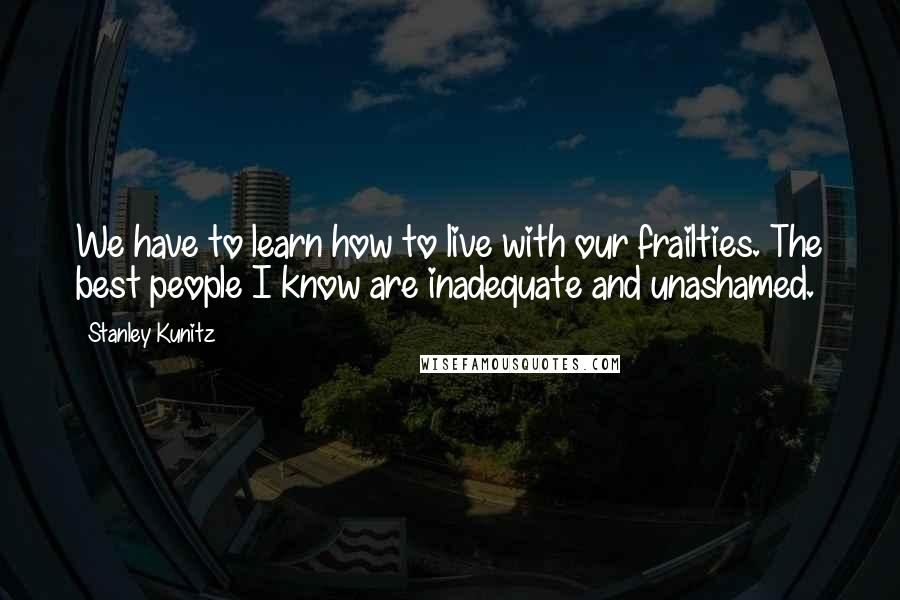 Stanley Kunitz Quotes: We have to learn how to live with our frailties. The best people I know are inadequate and unashamed.