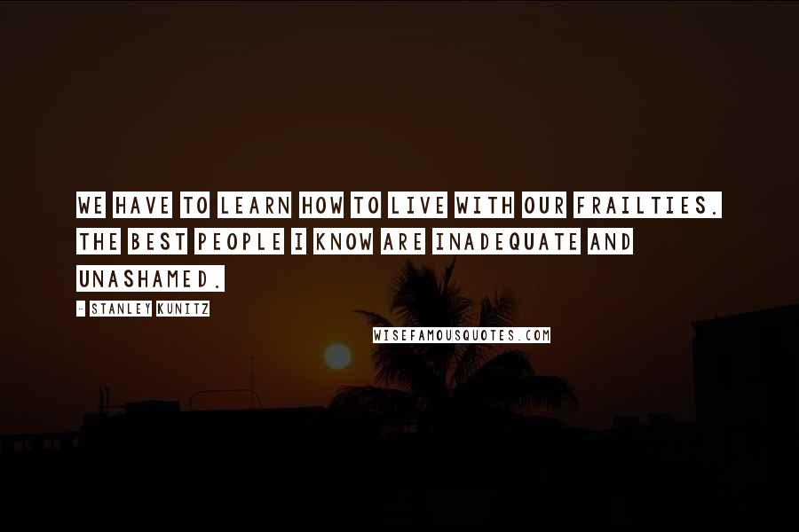 Stanley Kunitz Quotes: We have to learn how to live with our frailties. The best people I know are inadequate and unashamed.