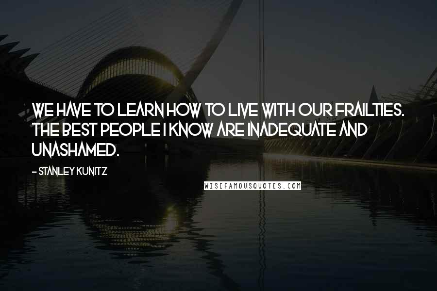 Stanley Kunitz Quotes: We have to learn how to live with our frailties. The best people I know are inadequate and unashamed.