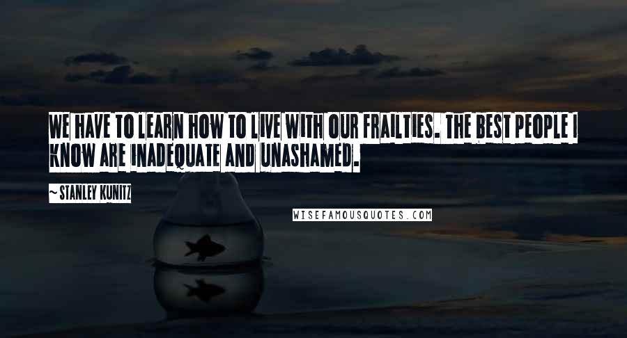 Stanley Kunitz Quotes: We have to learn how to live with our frailties. The best people I know are inadequate and unashamed.