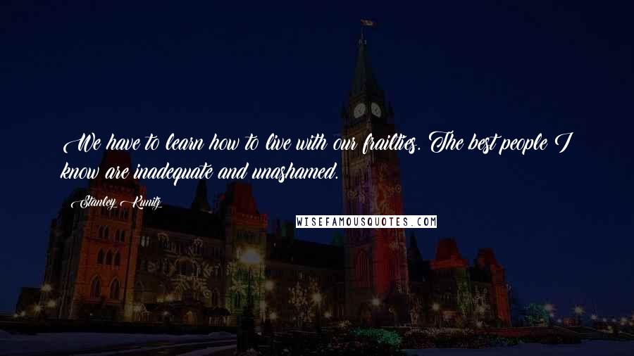 Stanley Kunitz Quotes: We have to learn how to live with our frailties. The best people I know are inadequate and unashamed.