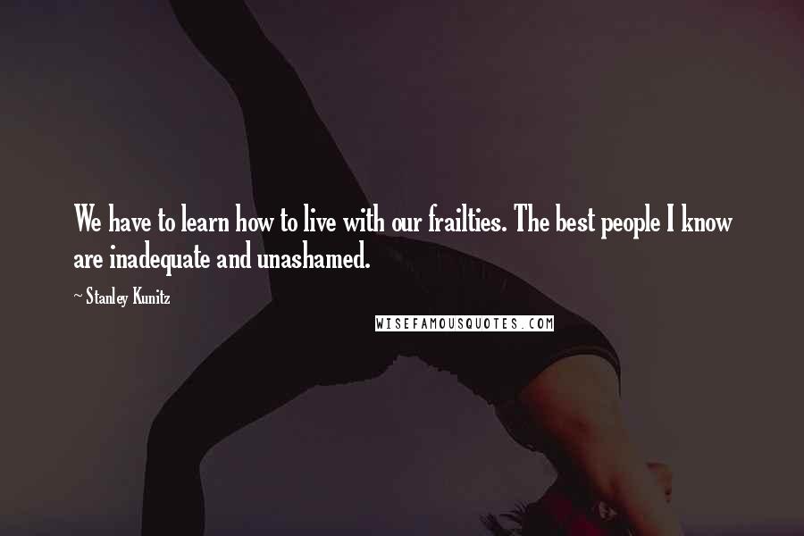 Stanley Kunitz Quotes: We have to learn how to live with our frailties. The best people I know are inadequate and unashamed.