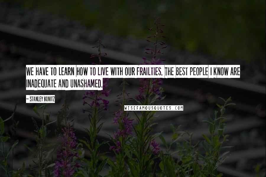 Stanley Kunitz Quotes: We have to learn how to live with our frailties. The best people I know are inadequate and unashamed.