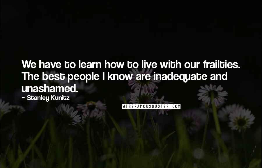 Stanley Kunitz Quotes: We have to learn how to live with our frailties. The best people I know are inadequate and unashamed.