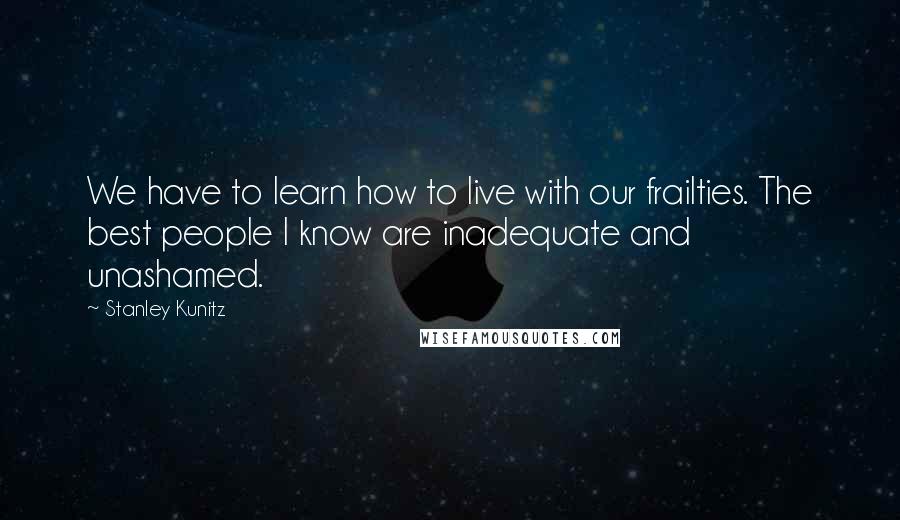 Stanley Kunitz Quotes: We have to learn how to live with our frailties. The best people I know are inadequate and unashamed.
