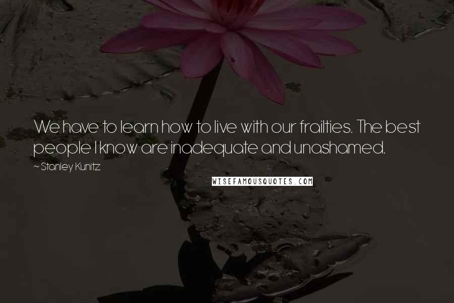 Stanley Kunitz Quotes: We have to learn how to live with our frailties. The best people I know are inadequate and unashamed.