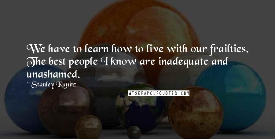 Stanley Kunitz Quotes: We have to learn how to live with our frailties. The best people I know are inadequate and unashamed.